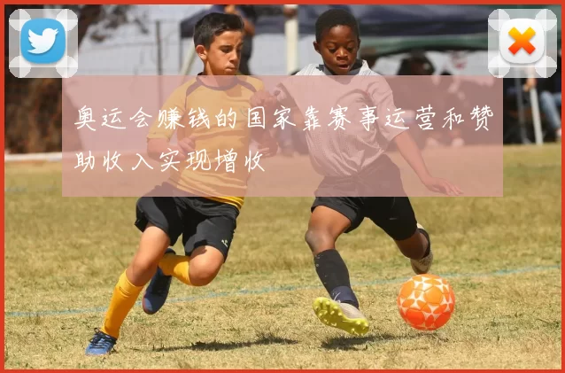 奥运会赚钱的国家靠赛事运营和赞助收入实现增收