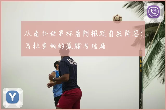 从南非世界杯看阿根廷首发阵容：马拉多纳的豪赌与结局