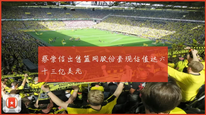 蔡崇信出售篮网股份套现估值达六十三亿美元