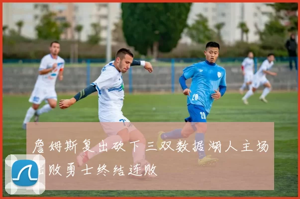 詹姆斯复出砍下三双数据湖人主场击败勇士终结连败