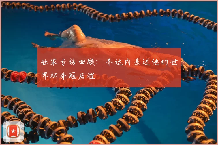 独家专访回顾：齐达内亲述他的世界杯夺冠历程