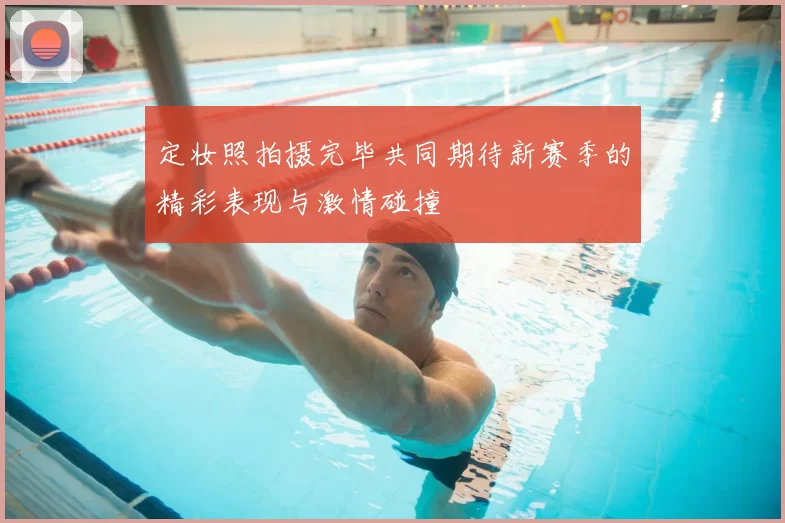 定妆照拍摄完毕共同期待新赛季的精彩表现与激情碰撞
