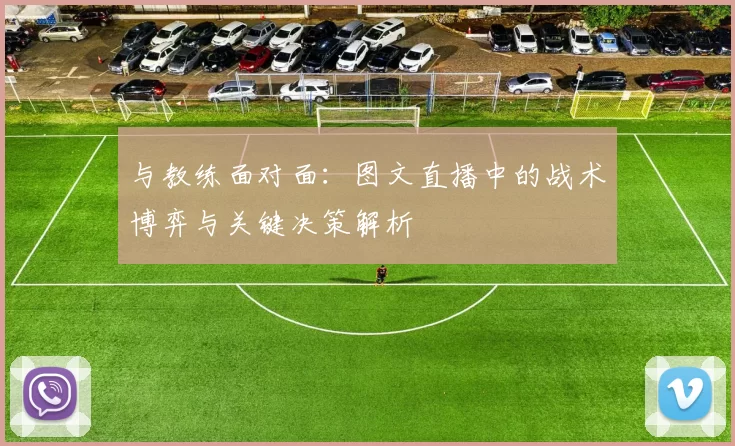 与教练面对面:图文直播中的战术博弈与关键决策解析
