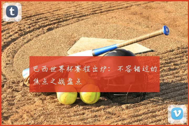 巴西世界杯赛程出炉:不容错过的焦点之战盘点