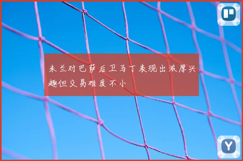 米兰对巴萨后卫马丁表现出浓厚兴趣但交易难度不小