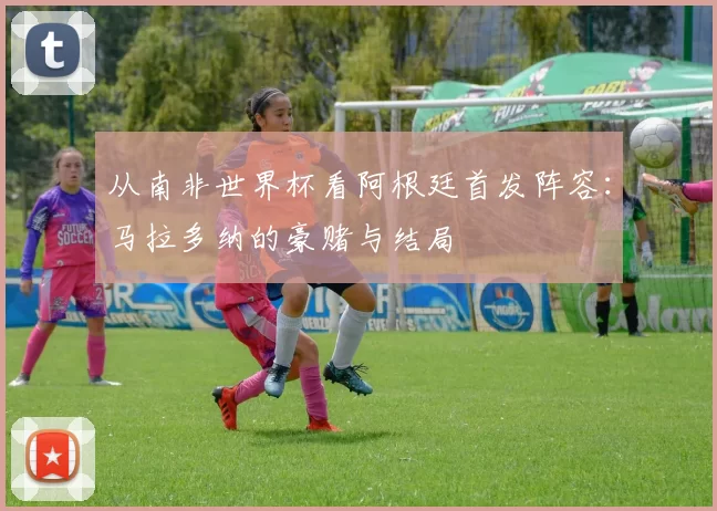 从南非世界杯看阿根廷首发阵容:马拉多纳的豪赌与结局