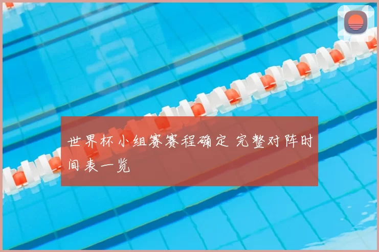 世界杯小组赛赛程确定 完整对阵时间表一览