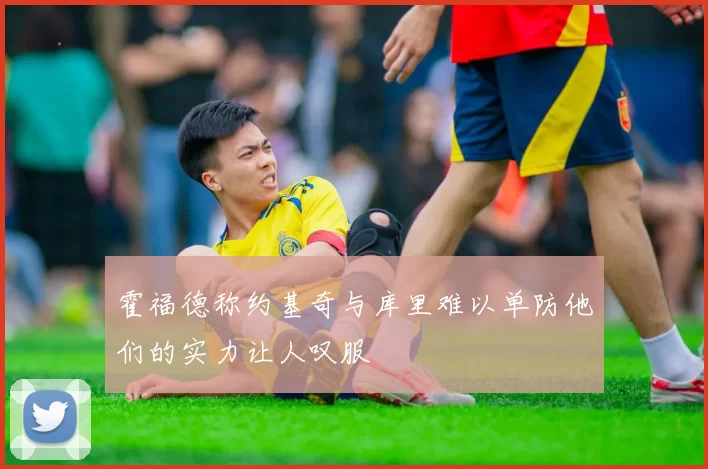 霍福德称约基奇与库里难以单防他们的实力让人叹服