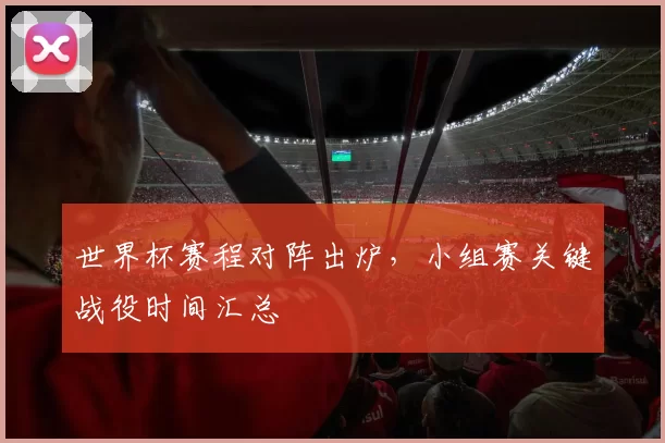 世界杯赛程对阵出炉，小组赛关键战役时间汇总