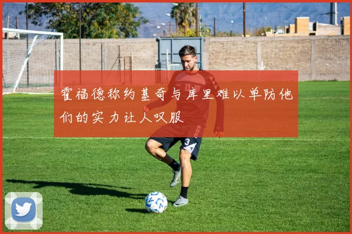 霍福德称约基奇与库里难以单防他们的实力让人叹服