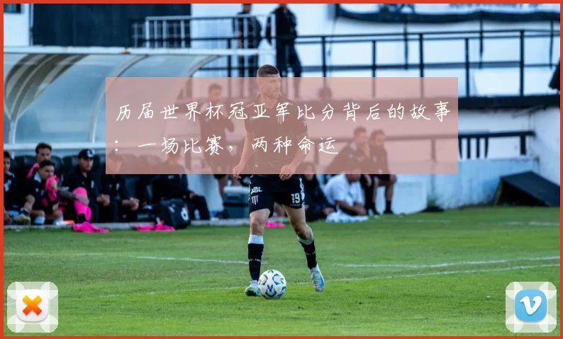 历届世界杯冠亚军比分背后的故事：一场比赛，两种命运