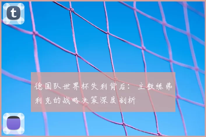 德国队世界杯失利背后:主教练弗利克的战略决策深度剖析