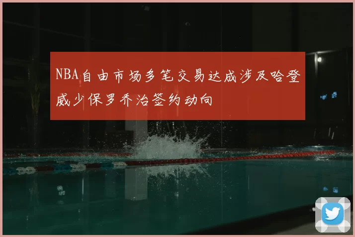 NBA自由市场多笔交易达成涉及哈登威少保罗乔治签约动向