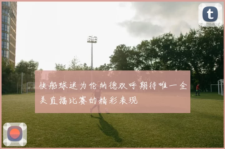 快船球迷为伦纳德欢呼期待唯一全美直播比赛的精彩表现