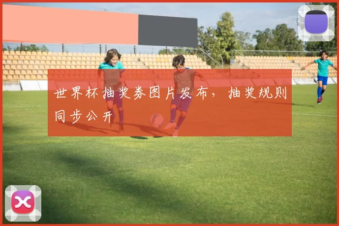 世界杯抽奖券图片发布，抽奖规则同步公开