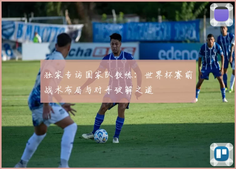 独家专访国家队教练：世界杯赛前战术布局与对手破解之道
