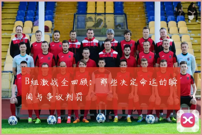 B组激战全回顾：那些决定命运的瞬间与争议判罚
