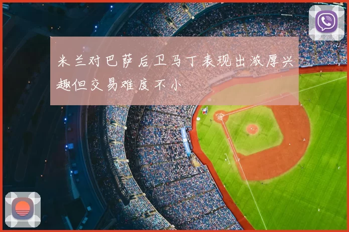 米兰对巴萨后卫马丁表现出浓厚兴趣但交易难度不小