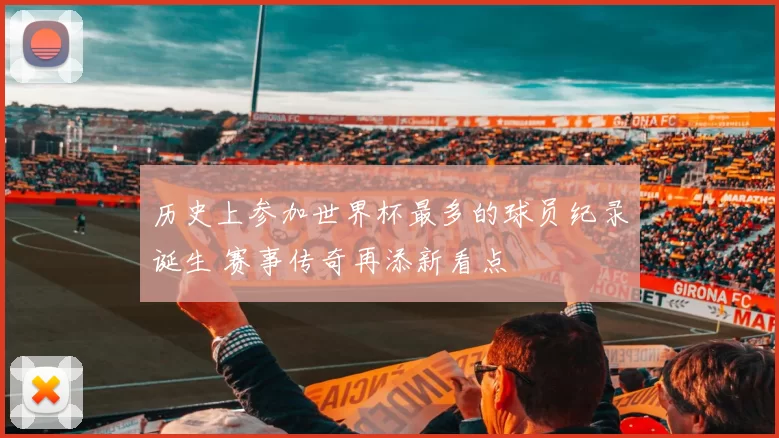 历史上参加世界杯最多的球员纪录诞生 赛事传奇再添新看点