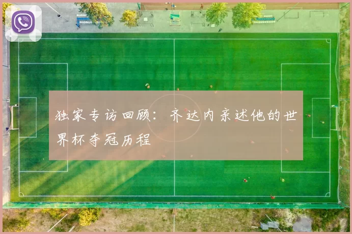 独家专访回顾：齐达内亲述他的世界杯夺冠历程