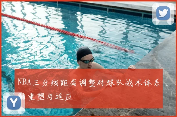 NBA三分线距离调整对球队战术体系的重塑与适应