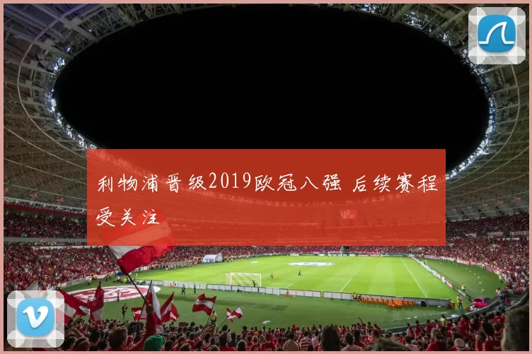 利物浦晋级2019欧冠八强 后续赛程受关注
