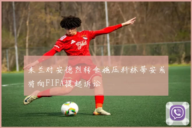 米兰对安德烈转会施压科林蒂安或将向FIFA提起诉讼