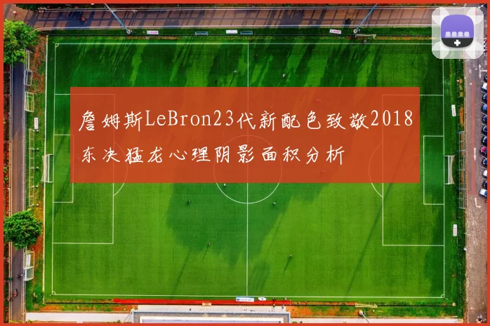 詹姆斯LeBron23代新配色致敬2018东决猛龙心理阴影面积分析