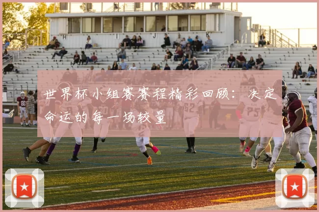 世界杯小组赛赛程精彩回顾：决定命运的每一场较量