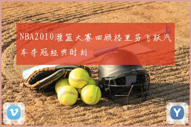 NBA2010灌篮大赛回顾格里芬飞跃汽车夺冠经典时刻