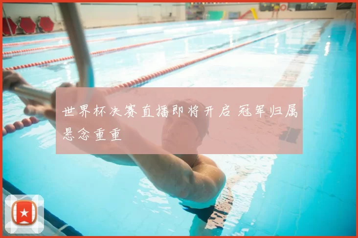 世界杯决赛直播即将开启 冠军归属悬念重重