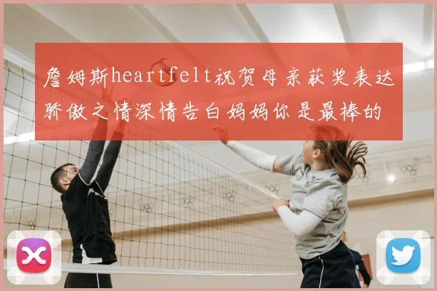 詹姆斯heartfelt祝贺母亲获奖表达骄傲之情深情告白妈妈你是最棒的我爱你