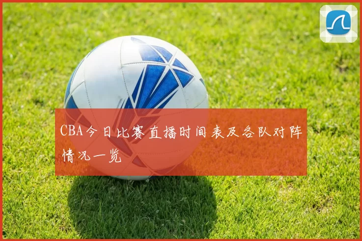 CBA今日比赛直播时间表及各队对阵情况一览