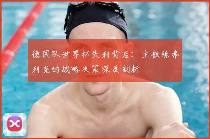 德国队世界杯失利背后:主教练弗利克的战略决策深度剖析