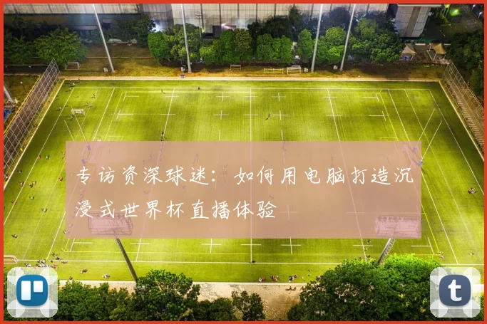 专访资深球迷：如何用电脑打造沉浸式世界杯直播体验