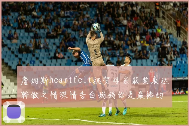 詹姆斯heartfelt祝贺母亲获奖表达骄傲之情深情告白妈妈你是最棒的我爱你