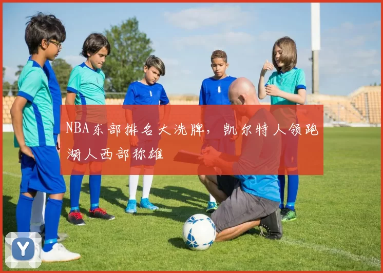 NBA东部排名大洗牌，凯尔特人领跑湖人西部称雄