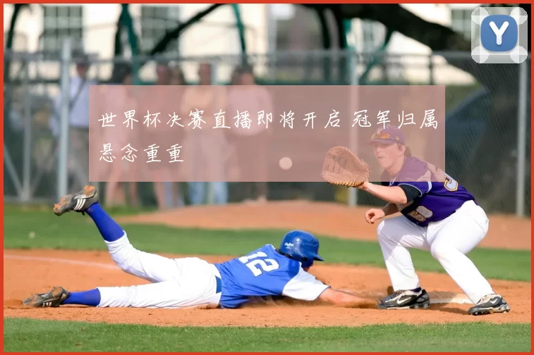 世界杯决赛直播即将开启 冠军归属悬念重重
