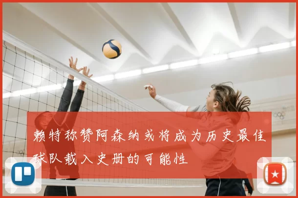 赖特称赞阿森纳或将成为历史最佳球队载入史册的可能性