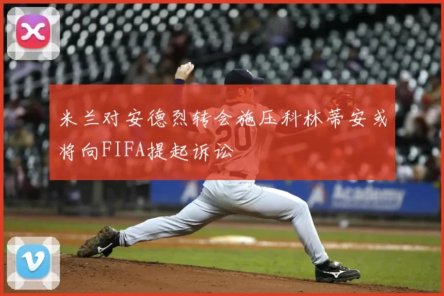 米兰对安德烈转会施压科林蒂安或将向FIFA提起诉讼