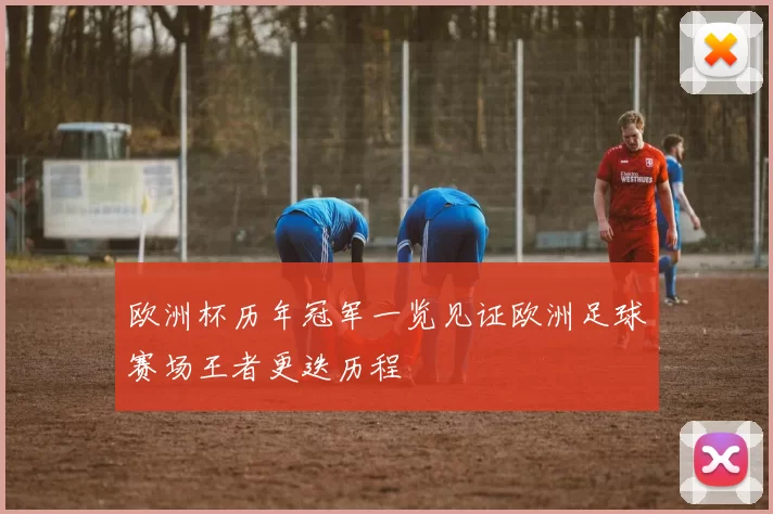 欧洲杯历年冠军一览见证欧洲足球赛场王者更迭历程