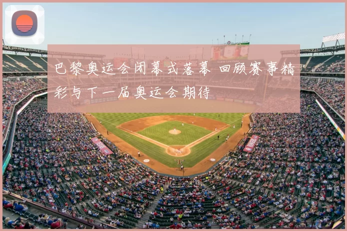 巴黎奥运会闭幕式落幕 回顾赛事精彩与下一届奥运会期待