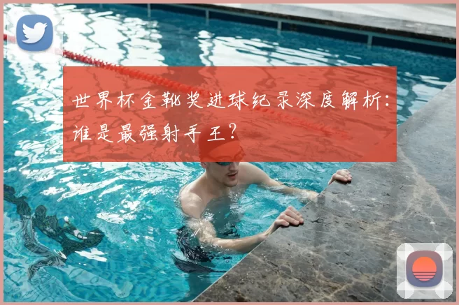 世界杯金靴奖进球纪录深度解析：谁是最强射手王？