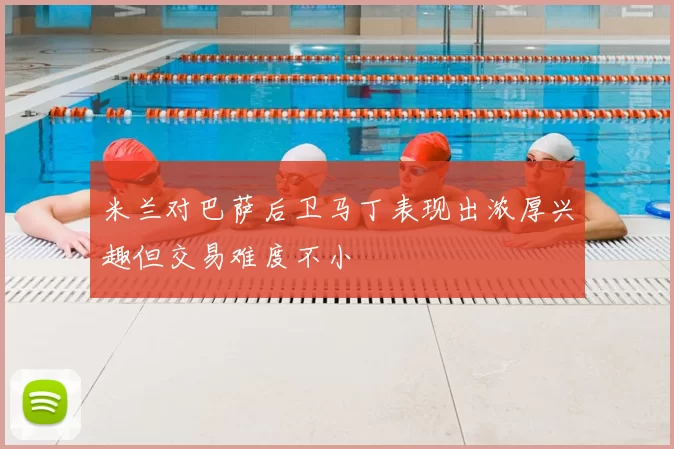 米兰对巴萨后卫马丁表现出浓厚兴趣但交易难度不小