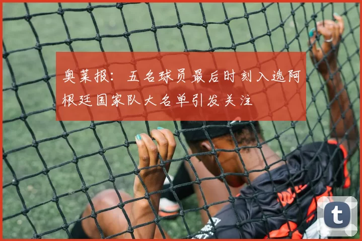 奥莱报:五名球员最后时刻入选阿根廷国家队大名单引发关注