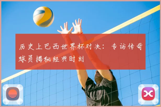 历史上巴西世界杯对决：专访传奇球员揭秘经典时刻