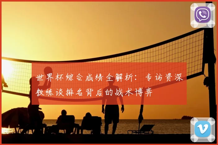 世界杯综合成绩全解析：专访资深教练谈排名背后的战术博弈