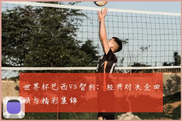 世界杯巴西vs智利:经典对决全回顾与精彩集锦