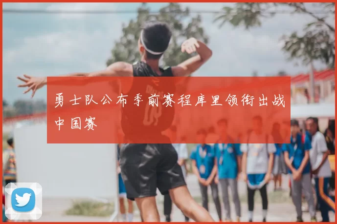勇士队公布季前赛程库里领衔出战中国赛