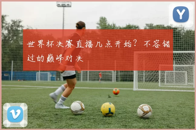 世界杯决赛直播几点开始？不容错过的巅峰对决